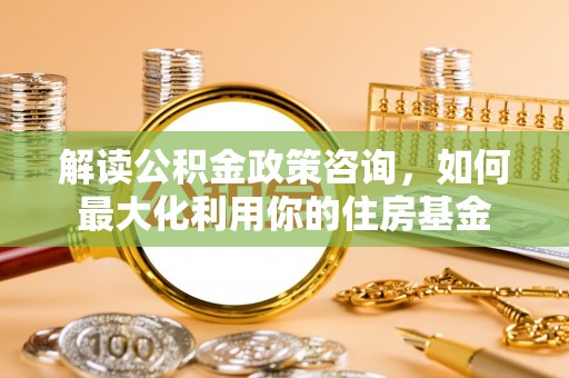 射阳解读公积金政策咨询，如何最大化利用你的住房基金