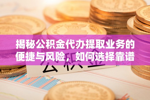 射阳揭秘公积金代办提取业务的便捷与风险，如何选择靠谱服务？