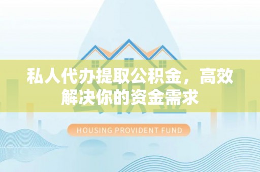射阳私人代办提取公积金，高效解决你的资金需求