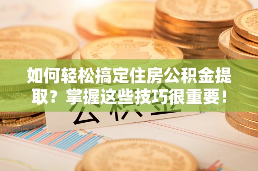 射阳如何轻松搞定住房公积金提取？掌握这些技巧很重要！