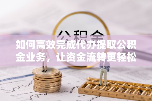 射阳如何高效完成代办提取公积金业务，让资金流转更轻松