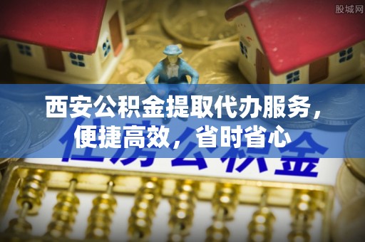 射阳西安公积金提取代办服务，便捷高效，省时省心