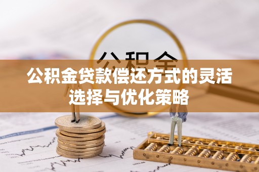 射阳公积金贷款偿还方式的灵活选择与优化策略