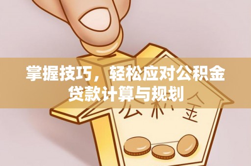 射阳掌握技巧，轻松应对公积金贷款计算与规划
