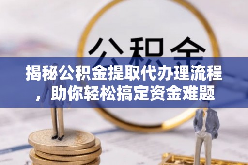 射阳揭秘公积金提取代办理流程，助你轻松搞定资金难题