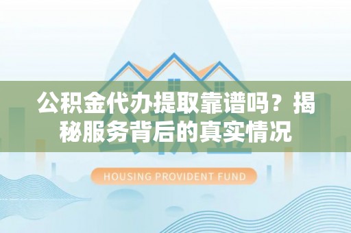 射阳公积金代办提取靠谱吗？揭秘服务背后的真实情况