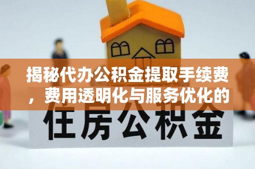 射阳揭秘代办公积金提取手续费，费用透明化与服务优化的关键