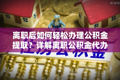 射阳离职后如何轻松办理公积金提取？详解离职公积金代办提取流程