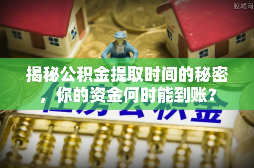 射阳揭秘公积金提取时间的秘密，你的资金何时能到账？