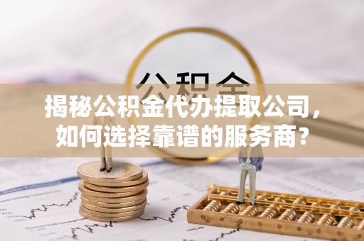 射阳揭秘公积金代办提取公司，如何选择靠谱的服务商？