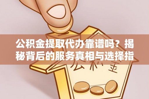 射阳公积金提取代办靠谱吗？揭秘背后的服务真相与选择指南