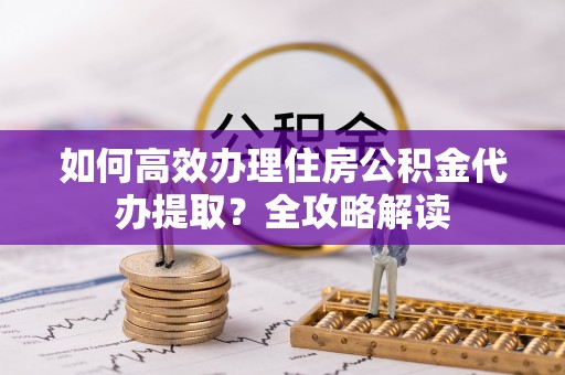 射阳如何高效办理住房公积金代办提取？全攻略解读