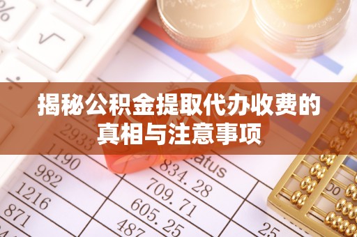 射阳揭秘公积金提取代办收费的真相与注意事项