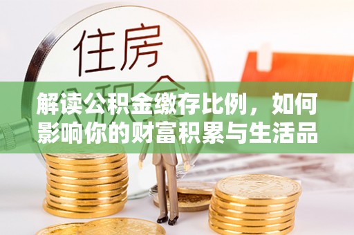 射阳解读公积金缴存比例，如何影响你的财富积累与生活品质