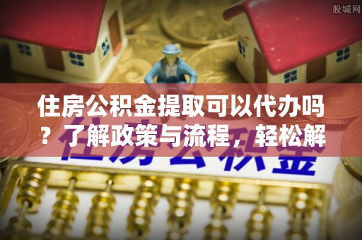 射阳住房公积金提取可以代办吗？了解政策与流程，轻松解决疑惑