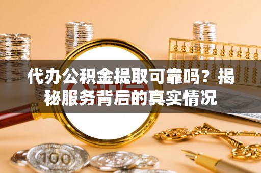 射阳代办公积金提取可靠吗？揭秘服务背后的真实情况