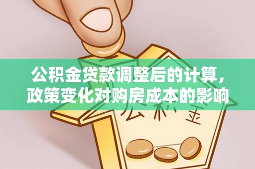 射阳公积金贷款调整后的计算，政策变化对购房成本的影响与应对策略