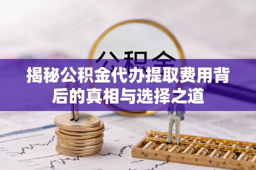 射阳揭秘公积金代办提取费用背后的真相与选择之道