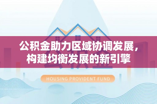射阳公积金助力区域协调发展，构建均衡发展的新引擎