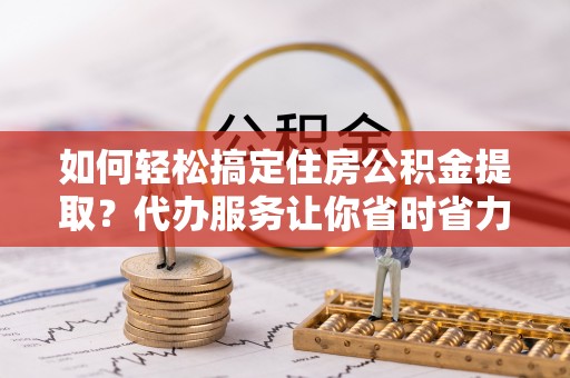 射阳如何轻松搞定住房公积金提取？代办服务让你省时省力