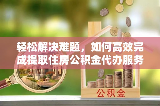 射阳轻松解决难题，如何高效完成提取住房公积金代办服务