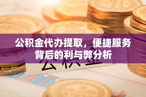 射阳公积金代办提取，便捷服务背后的利与弊分析