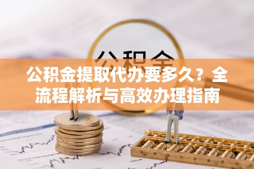 射阳公积金提取代办要多久？全流程解析与高效办理指南