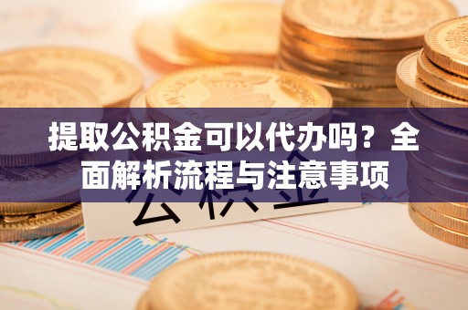 射阳提取公积金可以代办吗？全面解析流程与注意事项