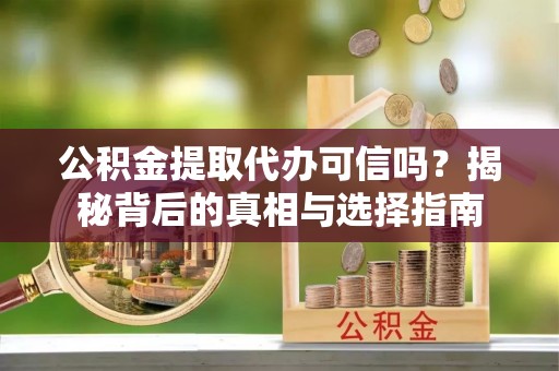 射阳公积金提取代办可信吗？揭秘背后的真相与选择指南