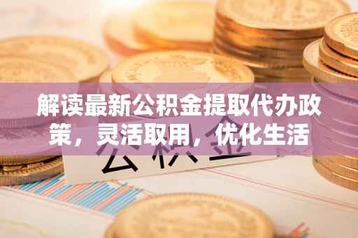 射阳解读最新公积金提取代办政策，灵活取用，优化生活