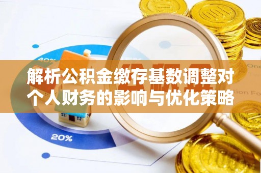 射阳解析公积金缴存基数调整对个人财务的影响与优化策略