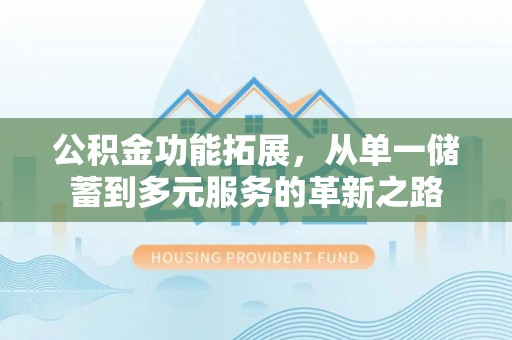 射阳公积金功能拓展，从单一储蓄到多元服务的革新之路