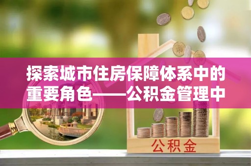 射阳探索城市住房保障体系中的重要角色——公积金管理中心