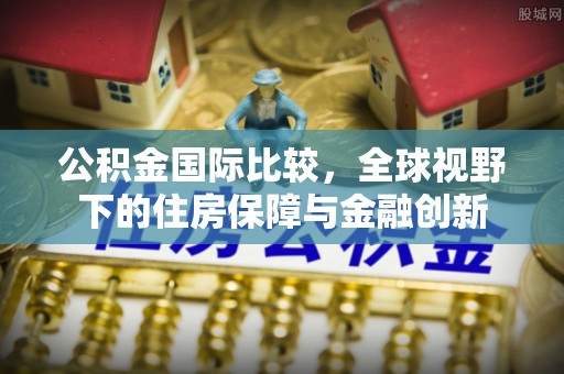射阳公积金国际比较，全球视野下的住房保障与金融创新