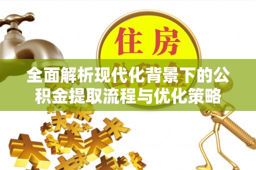 射阳全面解析现代化背景下的公积金提取流程与优化策略