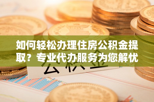 射阳如何轻松办理住房公积金提取？专业代办服务为您解忧