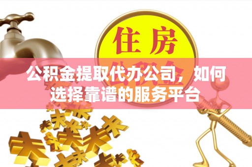 射阳公积金提取代办公司，如何选择靠谱的服务平台