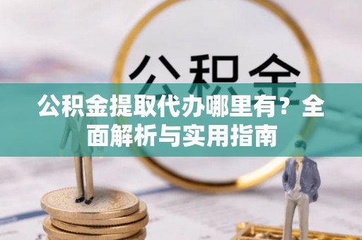 射阳公积金提取代办哪里有？全面解析与实用指南