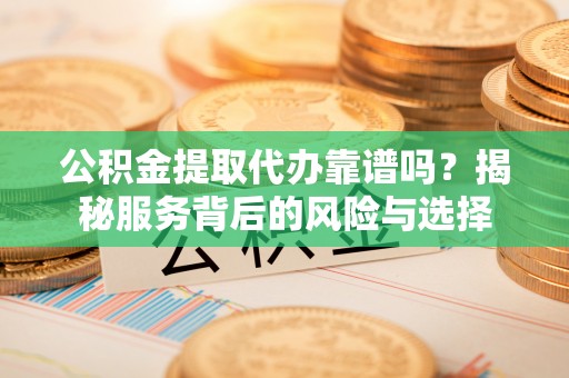 射阳公积金提取代办靠谱吗？揭秘服务背后的风险与选择