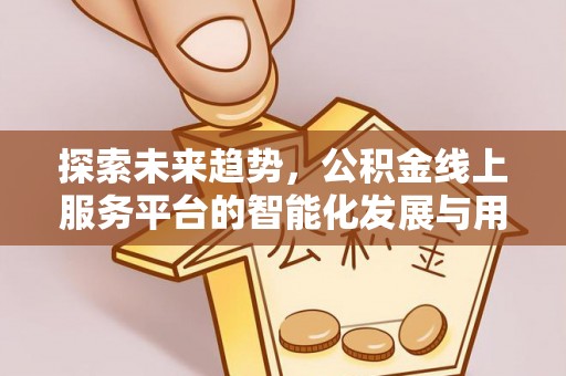 射阳探索未来趋势，公积金线上服务平台的智能化发展与用户便利性提升