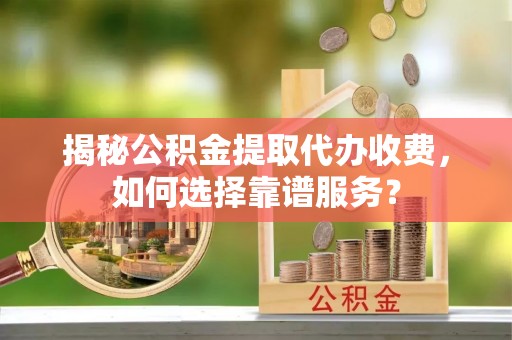 射阳揭秘公积金提取代办收费，如何选择靠谱服务？