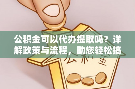 射阳公积金可以代办提取吗？详解政策与流程，助您轻松搞定！