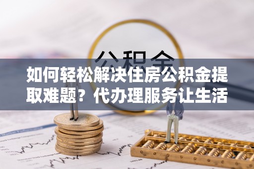 射阳如何轻松解决住房公积金提取难题？代办理服务让生活更简单
