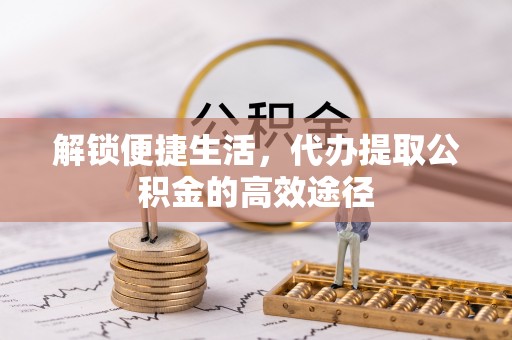 射阳解锁便捷生活，代办提取公积金的高效途径