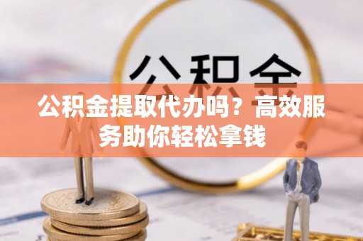 射阳公积金提取代办吗？高效服务助你轻松拿钱