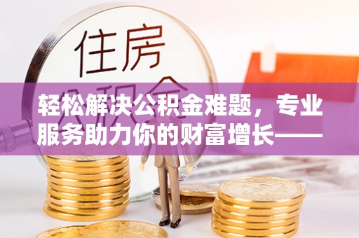 射阳轻松解决公积金难题，专业服务助力你的财富增长——代办公积金提取