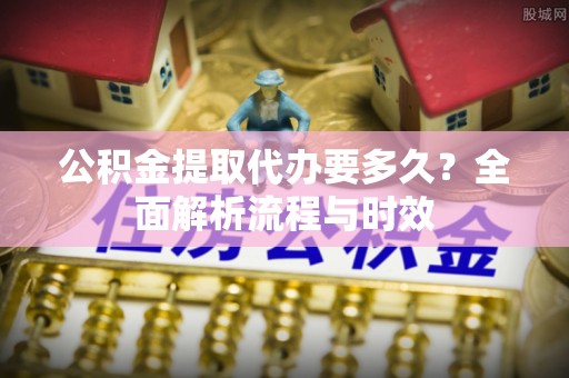 射阳公积金提取代办要多久？全面解析流程与时效