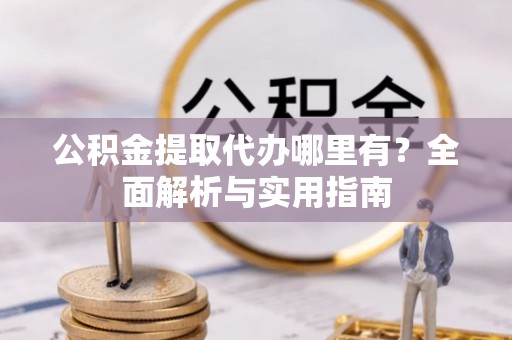 射阳公积金提取代办哪里有？全面解析与实用指南