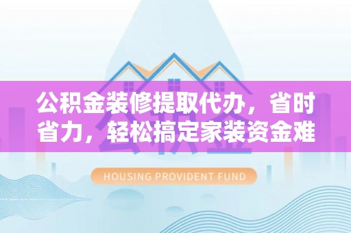 射阳公积金装修提取代办，省时省力，轻松搞定家装资金难题