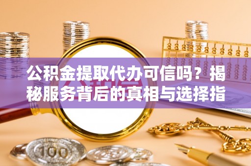 射阳公积金提取代办可信吗？揭秘服务背后的真相与选择指南